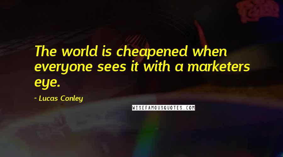 Lucas Conley Quotes: The world is cheapened when everyone sees it with a marketers eye.