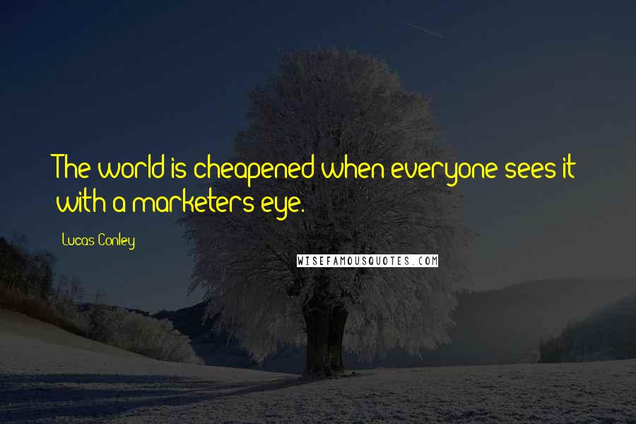 Lucas Conley Quotes: The world is cheapened when everyone sees it with a marketers eye.