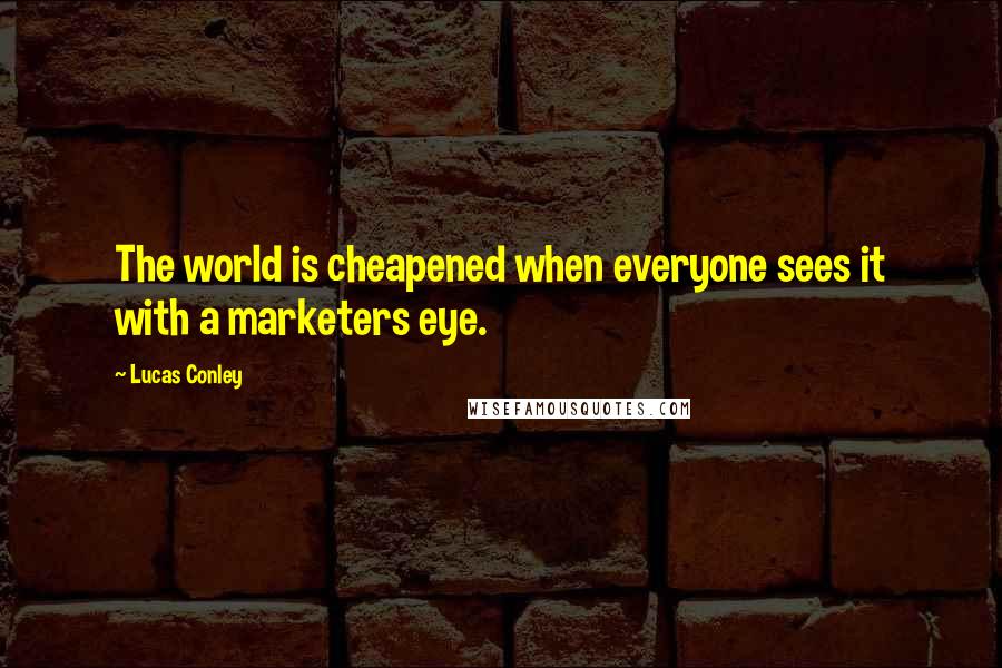 Lucas Conley Quotes: The world is cheapened when everyone sees it with a marketers eye.