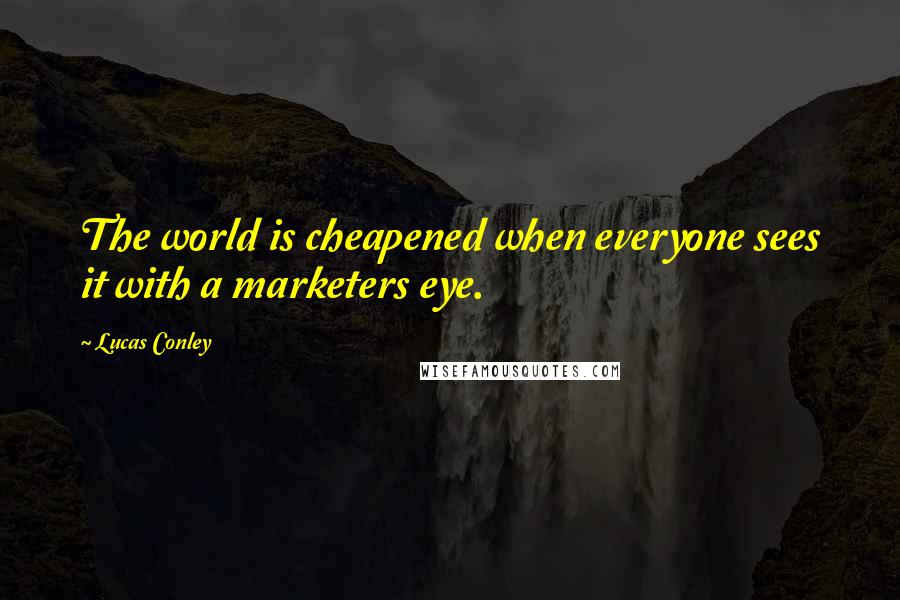 Lucas Conley Quotes: The world is cheapened when everyone sees it with a marketers eye.