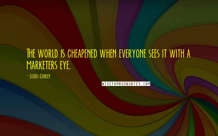 Lucas Conley Quotes: The world is cheapened when everyone sees it with a marketers eye.