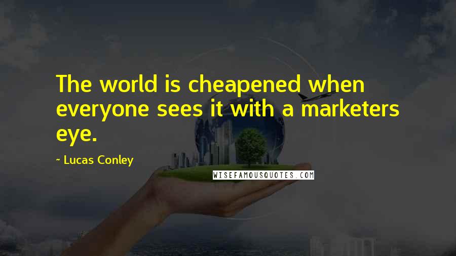 Lucas Conley Quotes: The world is cheapened when everyone sees it with a marketers eye.