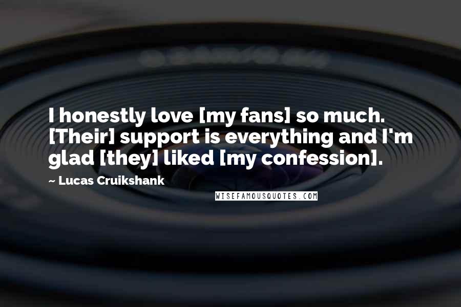 Lucas Cruikshank Quotes: I honestly love [my fans] so much. [Their] support is everything and I'm glad [they] liked [my confession].