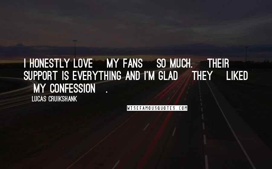 Lucas Cruikshank Quotes: I honestly love [my fans] so much. [Their] support is everything and I'm glad [they] liked [my confession].