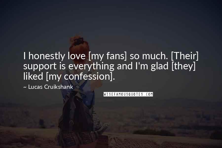 Lucas Cruikshank Quotes: I honestly love [my fans] so much. [Their] support is everything and I'm glad [they] liked [my confession].