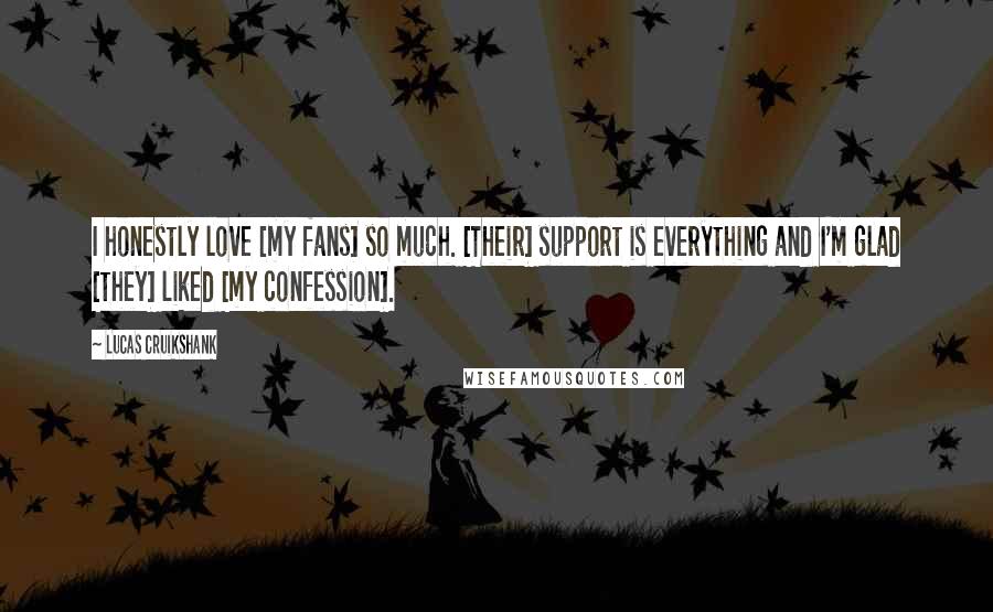 Lucas Cruikshank Quotes: I honestly love [my fans] so much. [Their] support is everything and I'm glad [they] liked [my confession].