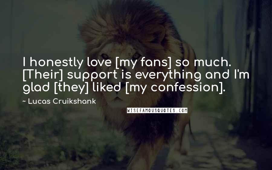 Lucas Cruikshank Quotes: I honestly love [my fans] so much. [Their] support is everything and I'm glad [they] liked [my confession].