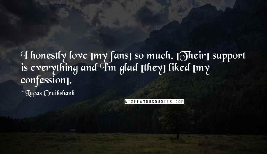 Lucas Cruikshank Quotes: I honestly love [my fans] so much. [Their] support is everything and I'm glad [they] liked [my confession].