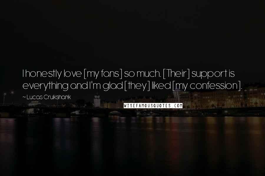 Lucas Cruikshank Quotes: I honestly love [my fans] so much. [Their] support is everything and I'm glad [they] liked [my confession].