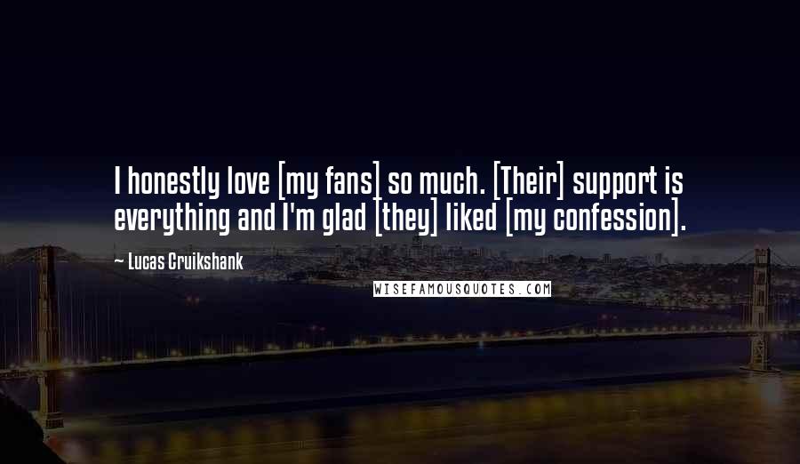 Lucas Cruikshank Quotes: I honestly love [my fans] so much. [Their] support is everything and I'm glad [they] liked [my confession].