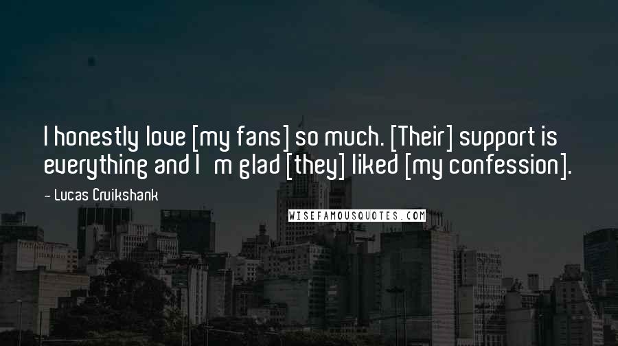 Lucas Cruikshank Quotes: I honestly love [my fans] so much. [Their] support is everything and I'm glad [they] liked [my confession].