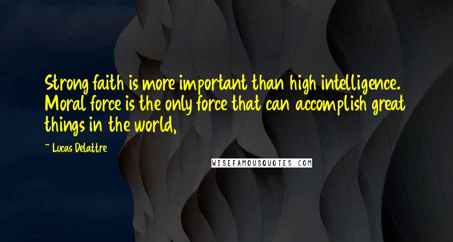 Lucas Delattre Quotes: Strong faith is more important than high intelligence. Moral force is the only force that can accomplish great things in the world,