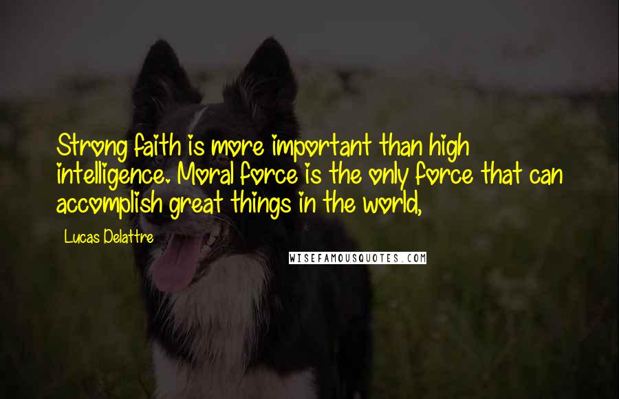 Lucas Delattre Quotes: Strong faith is more important than high intelligence. Moral force is the only force that can accomplish great things in the world,