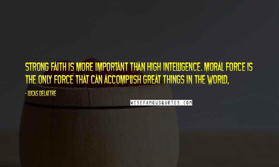 Lucas Delattre Quotes: Strong faith is more important than high intelligence. Moral force is the only force that can accomplish great things in the world,