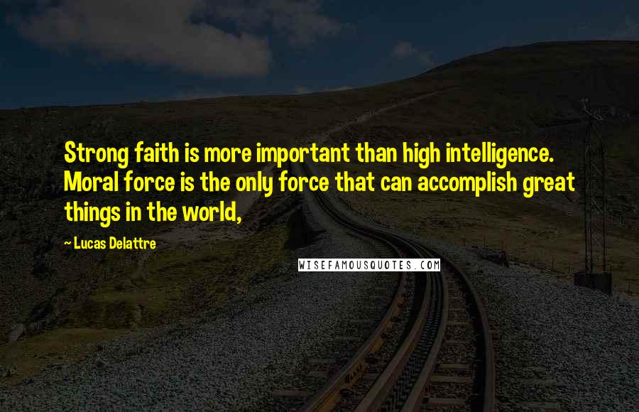 Lucas Delattre Quotes: Strong faith is more important than high intelligence. Moral force is the only force that can accomplish great things in the world,