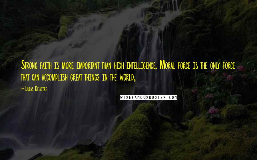 Lucas Delattre Quotes: Strong faith is more important than high intelligence. Moral force is the only force that can accomplish great things in the world,