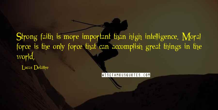 Lucas Delattre Quotes: Strong faith is more important than high intelligence. Moral force is the only force that can accomplish great things in the world,