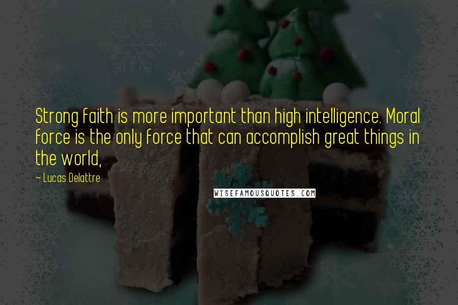 Lucas Delattre Quotes: Strong faith is more important than high intelligence. Moral force is the only force that can accomplish great things in the world,