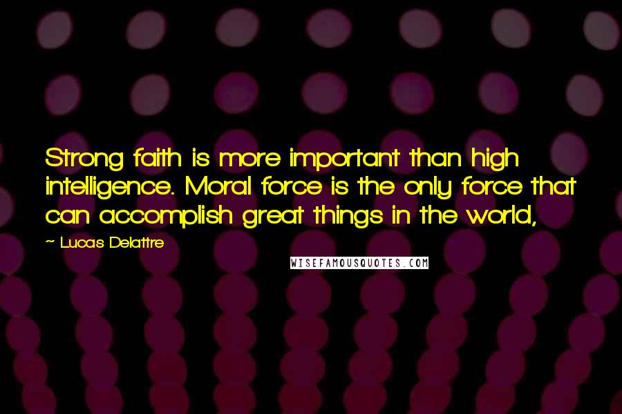 Lucas Delattre Quotes: Strong faith is more important than high intelligence. Moral force is the only force that can accomplish great things in the world,