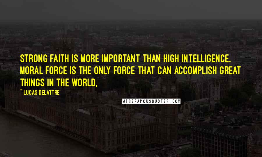 Lucas Delattre Quotes: Strong faith is more important than high intelligence. Moral force is the only force that can accomplish great things in the world,