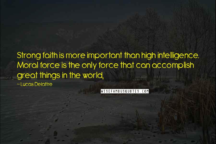 Lucas Delattre Quotes: Strong faith is more important than high intelligence. Moral force is the only force that can accomplish great things in the world,