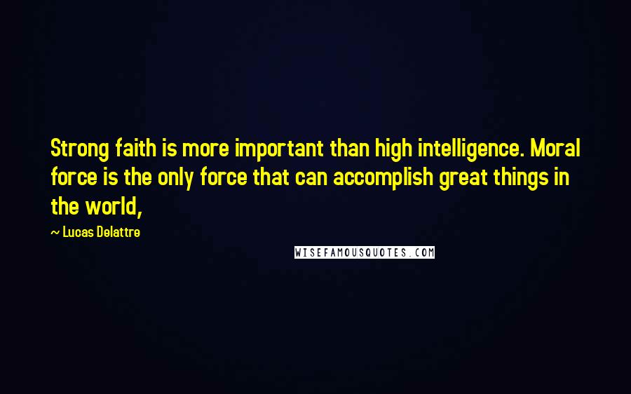 Lucas Delattre Quotes: Strong faith is more important than high intelligence. Moral force is the only force that can accomplish great things in the world,