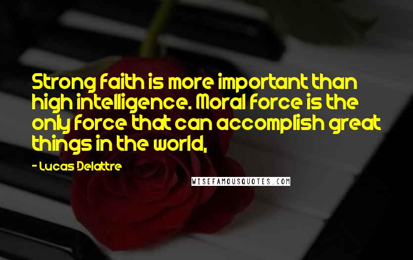 Lucas Delattre Quotes: Strong faith is more important than high intelligence. Moral force is the only force that can accomplish great things in the world,