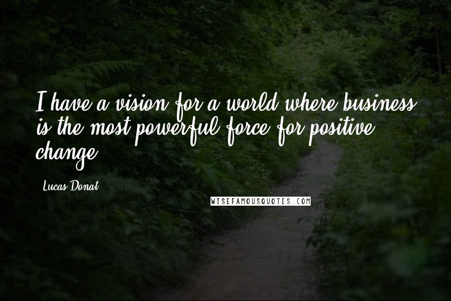 Lucas Donat Quotes: I have a vision for a world where business is the most powerful force for positive change.