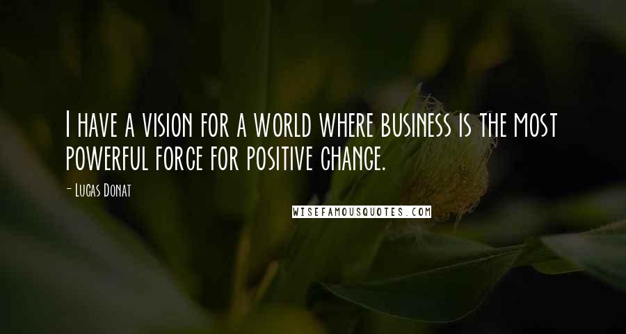 Lucas Donat Quotes: I have a vision for a world where business is the most powerful force for positive change.