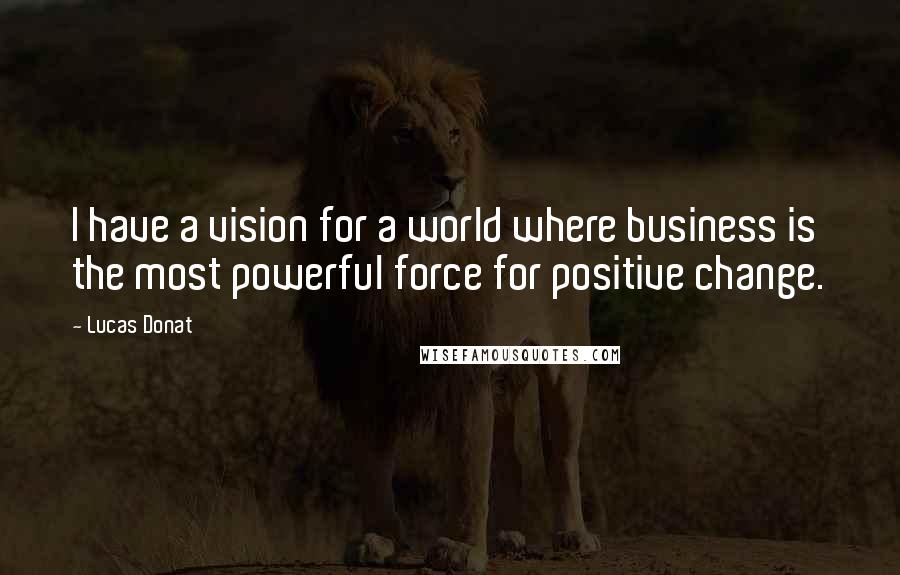 Lucas Donat Quotes: I have a vision for a world where business is the most powerful force for positive change.