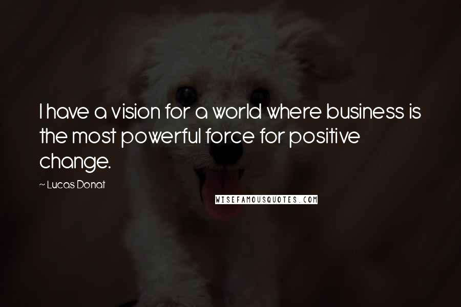 Lucas Donat Quotes: I have a vision for a world where business is the most powerful force for positive change.