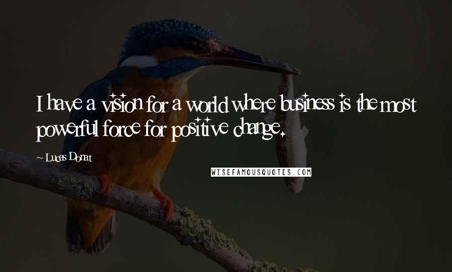 Lucas Donat Quotes: I have a vision for a world where business is the most powerful force for positive change.