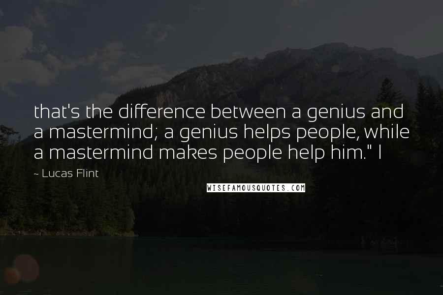 Lucas Flint Quotes: that's the difference between a genius and a mastermind; a genius helps people, while a mastermind makes people help him." I