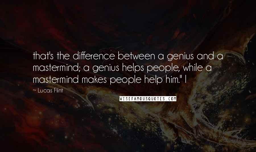 Lucas Flint Quotes: that's the difference between a genius and a mastermind; a genius helps people, while a mastermind makes people help him." I