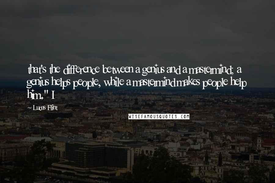 Lucas Flint Quotes: that's the difference between a genius and a mastermind; a genius helps people, while a mastermind makes people help him." I