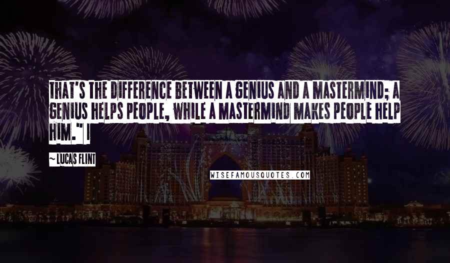 Lucas Flint Quotes: that's the difference between a genius and a mastermind; a genius helps people, while a mastermind makes people help him." I