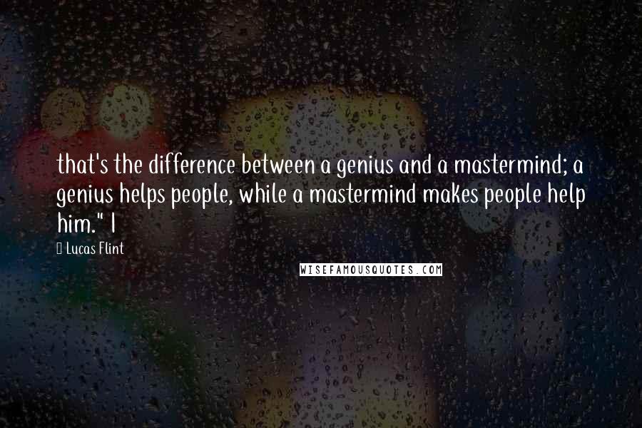 Lucas Flint Quotes: that's the difference between a genius and a mastermind; a genius helps people, while a mastermind makes people help him." I