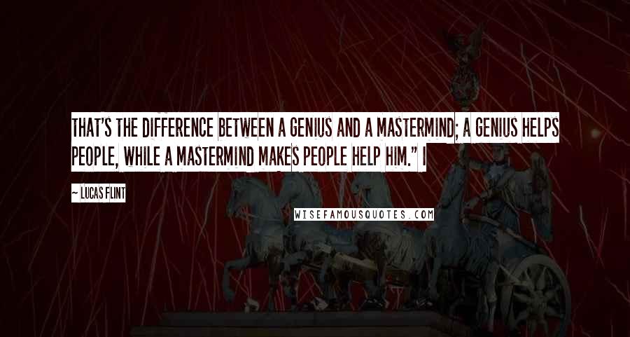 Lucas Flint Quotes: that's the difference between a genius and a mastermind; a genius helps people, while a mastermind makes people help him." I