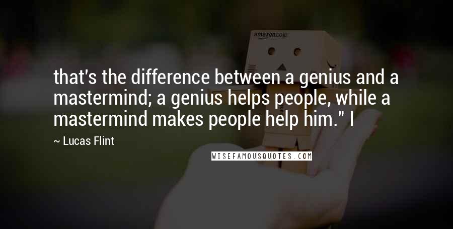 Lucas Flint Quotes: that's the difference between a genius and a mastermind; a genius helps people, while a mastermind makes people help him." I