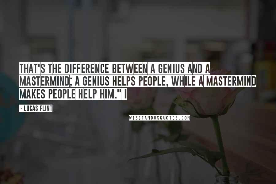 Lucas Flint Quotes: that's the difference between a genius and a mastermind; a genius helps people, while a mastermind makes people help him." I