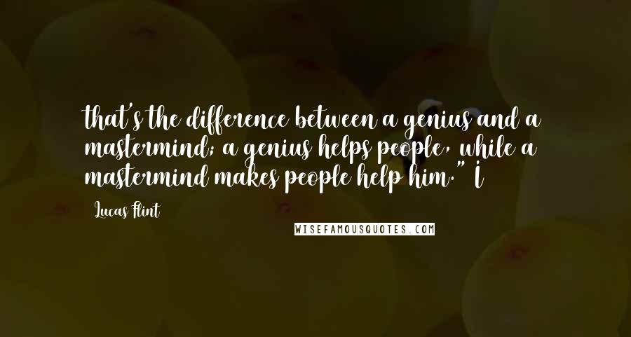 Lucas Flint Quotes: that's the difference between a genius and a mastermind; a genius helps people, while a mastermind makes people help him." I