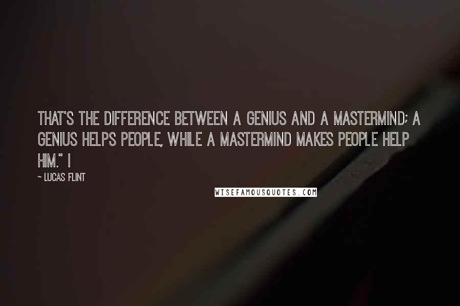 Lucas Flint Quotes: that's the difference between a genius and a mastermind; a genius helps people, while a mastermind makes people help him." I