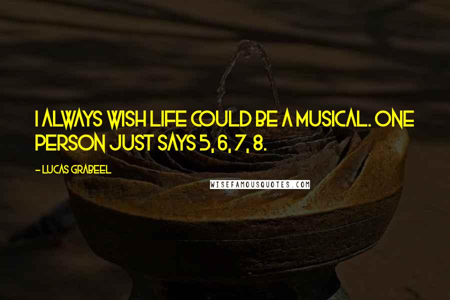 Lucas Grabeel Quotes: I always wish life could be a musical. One person just says 5, 6, 7, 8.