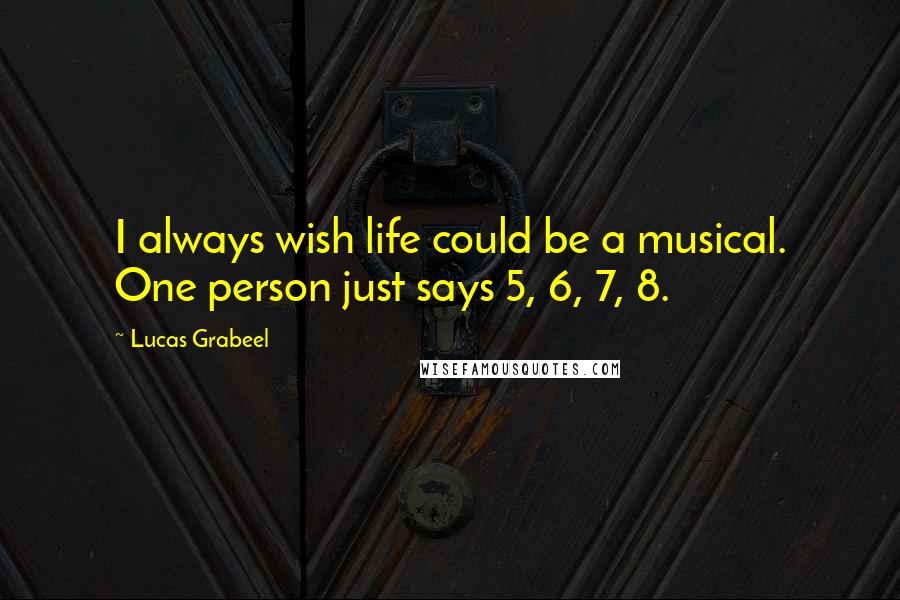 Lucas Grabeel Quotes: I always wish life could be a musical. One person just says 5, 6, 7, 8.