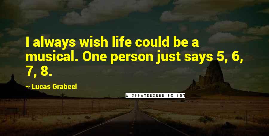 Lucas Grabeel Quotes: I always wish life could be a musical. One person just says 5, 6, 7, 8.