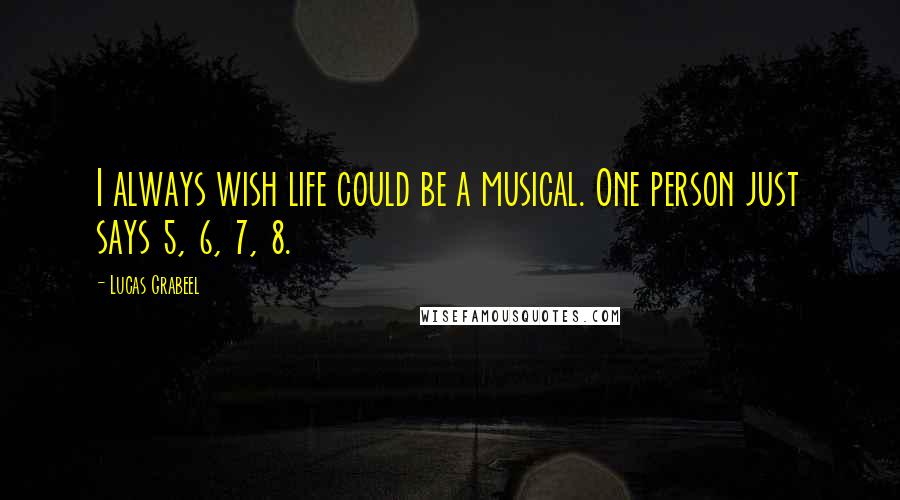 Lucas Grabeel Quotes: I always wish life could be a musical. One person just says 5, 6, 7, 8.