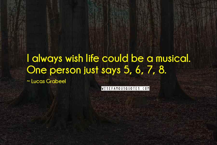 Lucas Grabeel Quotes: I always wish life could be a musical. One person just says 5, 6, 7, 8.