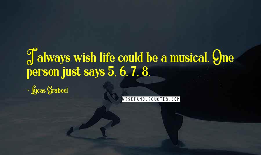 Lucas Grabeel Quotes: I always wish life could be a musical. One person just says 5, 6, 7, 8.