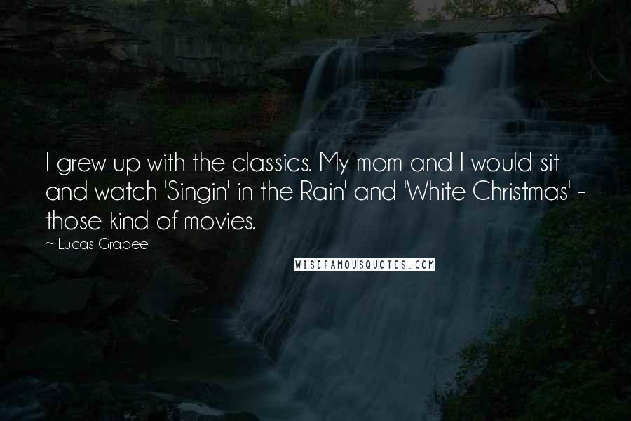 Lucas Grabeel Quotes: I grew up with the classics. My mom and I would sit and watch 'Singin' in the Rain' and 'White Christmas' - those kind of movies.