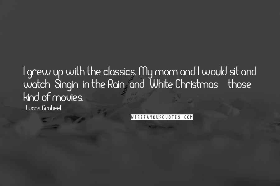 Lucas Grabeel Quotes: I grew up with the classics. My mom and I would sit and watch 'Singin' in the Rain' and 'White Christmas' - those kind of movies.